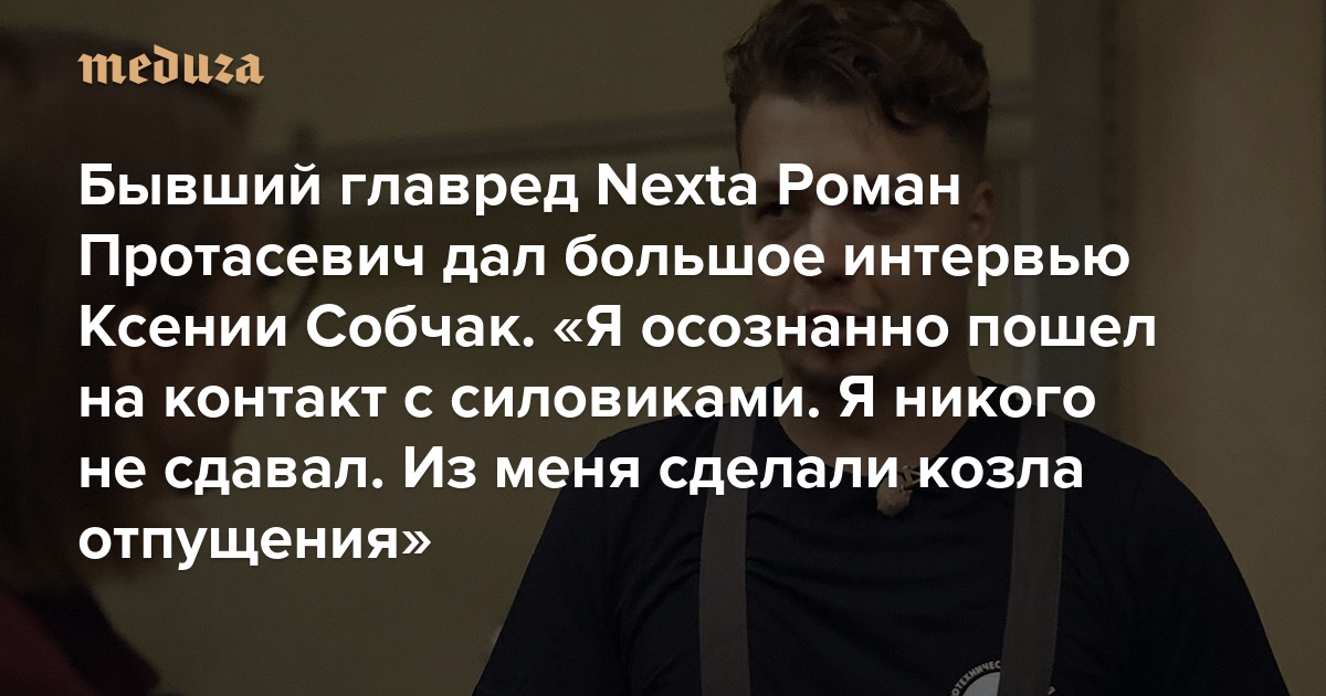 Бывший главред Nexta Роман Протасевич дал большое интервью Ксении Собчак «Я осознанно пошел на контакт с силовиками. Я никого не сдавал. Из меня сделали козла отпущения» — Meduza